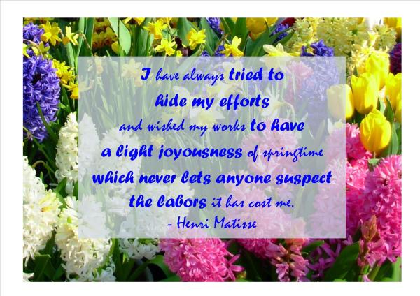This photo I took at Keukenhof, Netherlands, in March 2007 seemed the perfect background for this quote from Matisse.